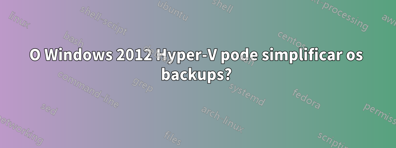 O Windows 2012 Hyper-V pode simplificar os backups?