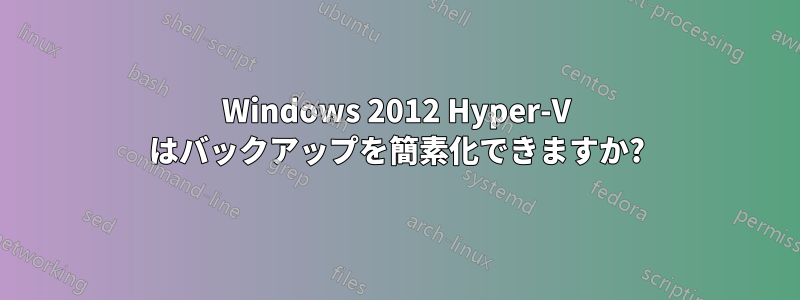 Windows 2012 Hyper-V はバックアップを簡素化できますか?