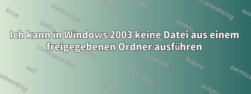 Ich kann in Windows 2003 keine Datei aus einem freigegebenen Ordner ausführen