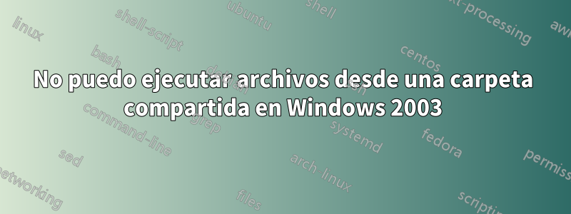 No puedo ejecutar archivos desde una carpeta compartida en Windows 2003