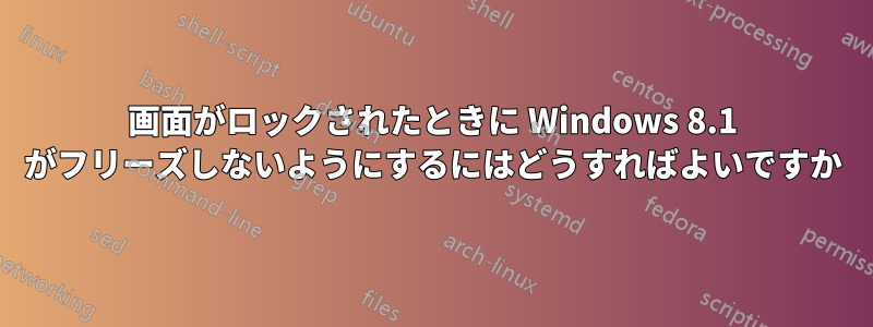 画面がロックされたときに Windows 8.1 がフリーズしないようにするにはどうすればよいですか