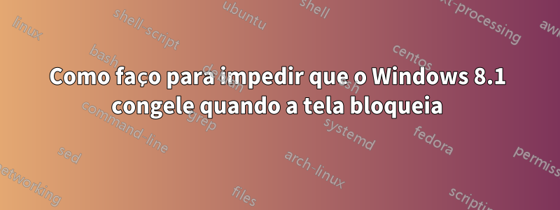 Como faço para impedir que o Windows 8.1 congele quando a tela bloqueia