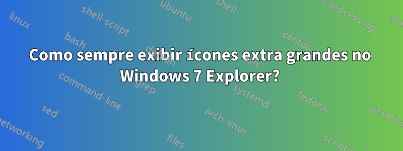 Como sempre exibir ícones extra grandes no Windows 7 Explorer?