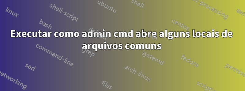 Executar como admin cmd abre alguns locais de arquivos comuns