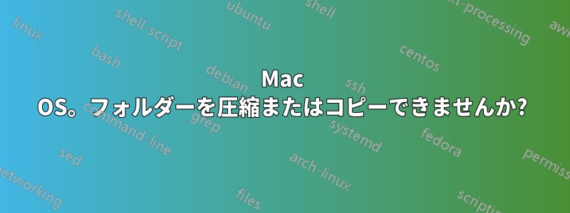 Mac OS。フォルダーを圧縮またはコピーできませんか?