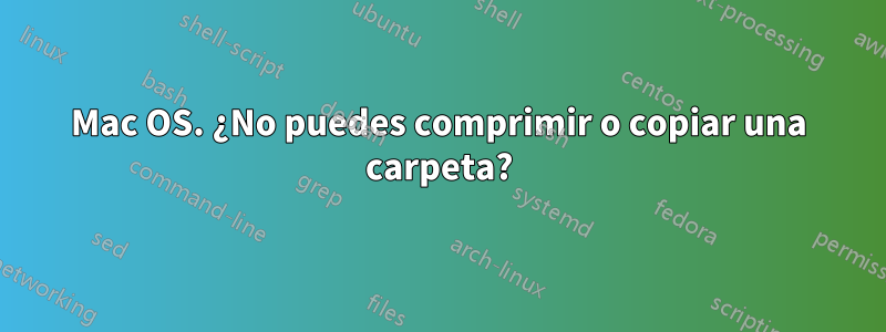 Mac OS. ¿No puedes comprimir o copiar una carpeta?