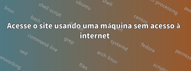 Acesse o site usando uma máquina sem acesso à internet