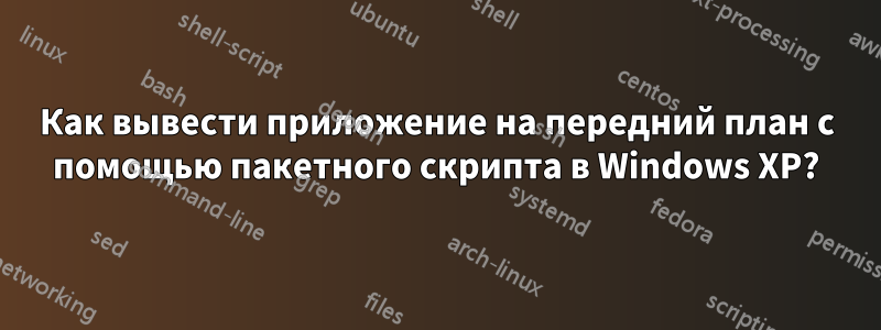 Как вывести приложение на передний план с помощью пакетного скрипта в Windows XP?