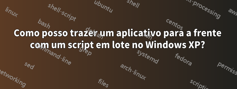 Como posso trazer um aplicativo para a frente com um script em lote no Windows XP?