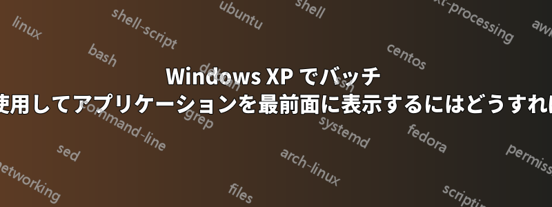 Windows XP でバッチ スクリプトを使用してアプリケーションを最前面に表示するにはどうすればよいですか?