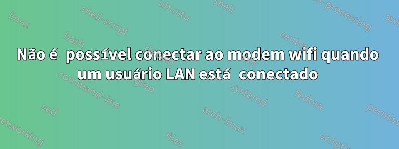 Não é possível conectar ao modem wifi quando um usuário LAN está conectado