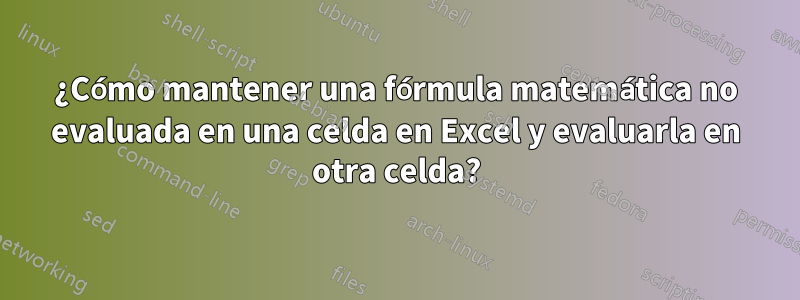 ¿Cómo mantener una fórmula matemática no evaluada en una celda en Excel y evaluarla en otra celda?