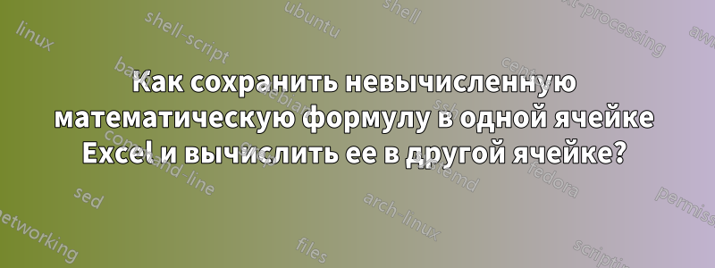 Как сохранить невычисленную математическую формулу в одной ячейке Excel и вычислить ее в другой ячейке?