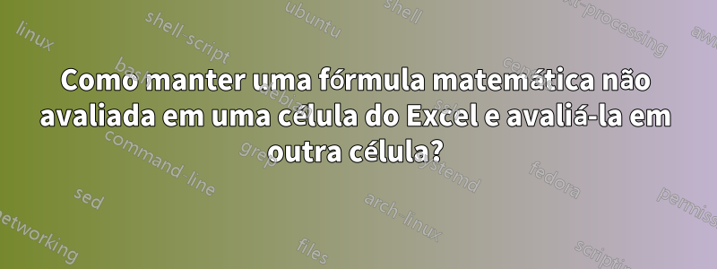 Como manter uma fórmula matemática não avaliada em uma célula do Excel e avaliá-la em outra célula?