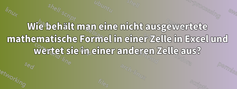 Wie behält man eine nicht ausgewertete mathematische Formel in einer Zelle in Excel und wertet sie in einer anderen Zelle aus?