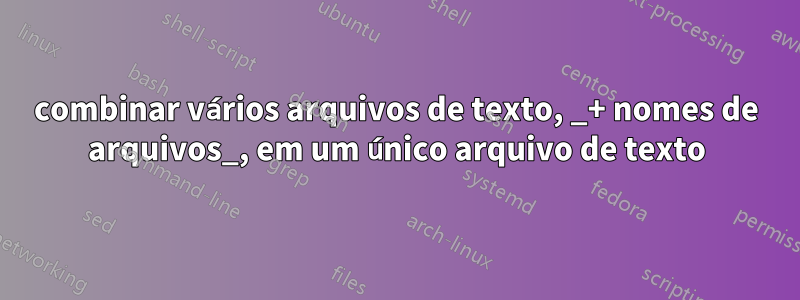 combinar vários arquivos de texto, _+ nomes de arquivos_, em um único arquivo de texto