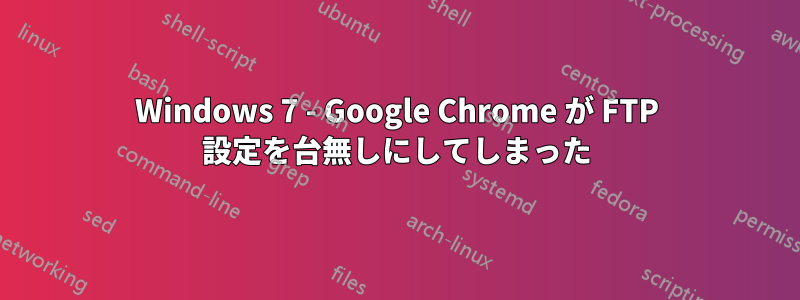 Windows 7 - Google Chrome が FTP 設定を台無しにしてしまった