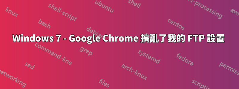 Windows 7 - Google Chrome 搞亂了我的 FTP 設置