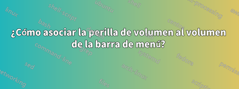 ¿Cómo asociar la perilla de volumen al volumen de la barra de menú?