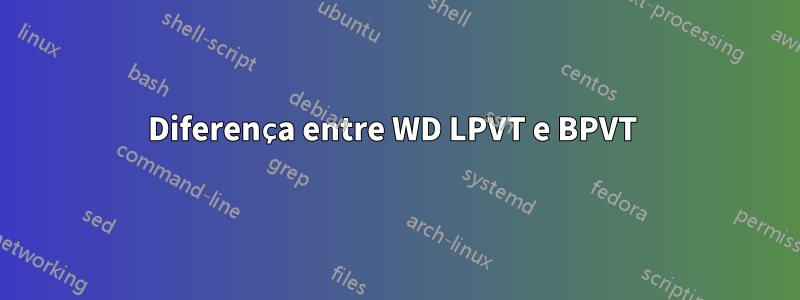 Diferença entre WD LPVT e BPVT 