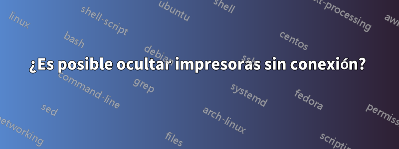 ¿Es posible ocultar impresoras sin conexión?