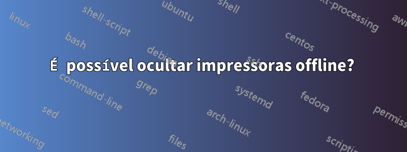 É possível ocultar impressoras offline?