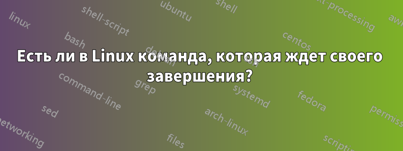 Есть ли в Linux команда, которая ждет своего завершения?