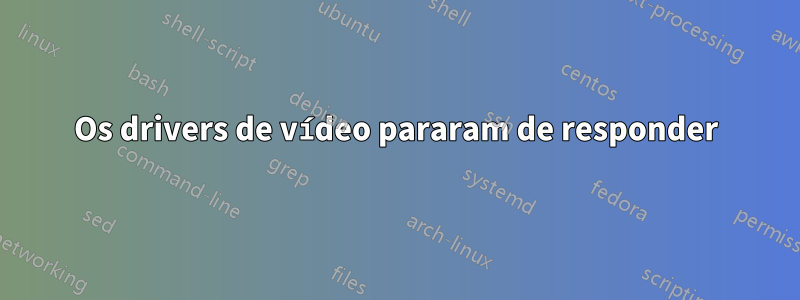 Os drivers de vídeo pararam de responder