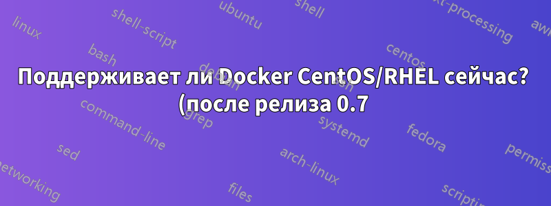 Поддерживает ли Docker CentOS/RHEL сейчас? (после релиза 0.7)