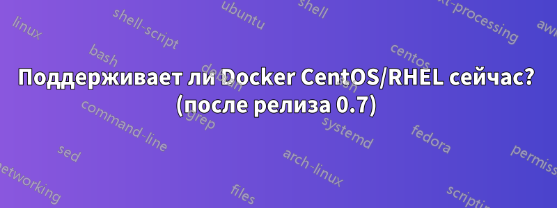 Поддерживает ли Docker CentOS/RHEL сейчас? (после релиза 0.7)