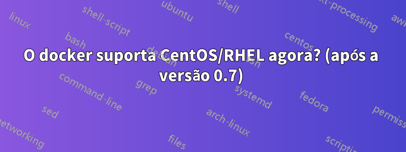 O docker suporta CentOS/RHEL agora? (após a versão 0.7)