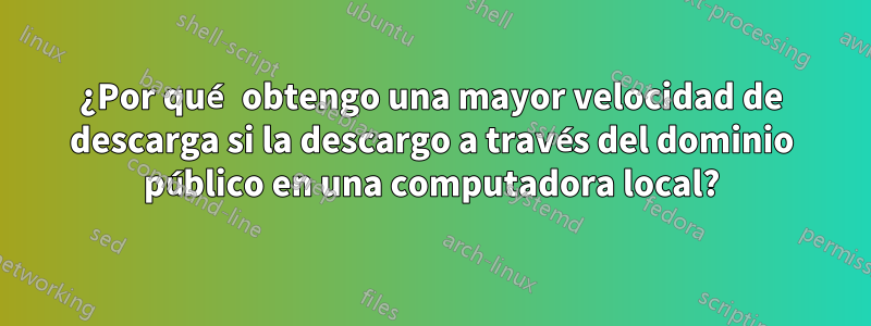 ¿Por qué obtengo una mayor velocidad de descarga si la descargo a través del dominio público en una computadora local?