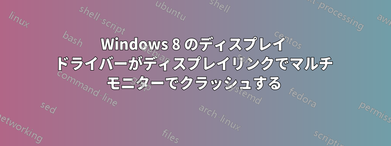 Windows 8 のディスプレイ ドライバーがディスプレイリンクでマルチ モニターでクラッシュする
