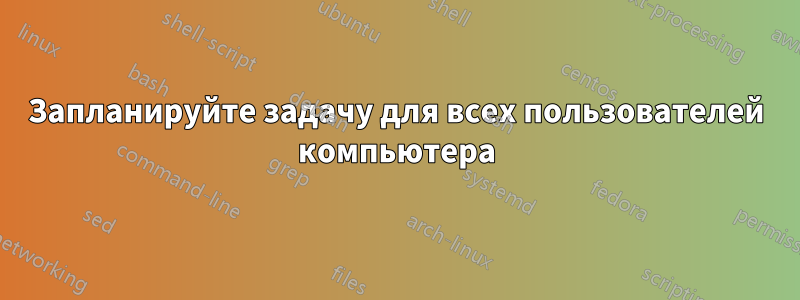 Запланируйте задачу для всех пользователей компьютера