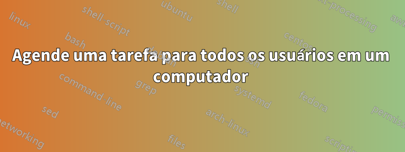 Agende uma tarefa para todos os usuários em um computador