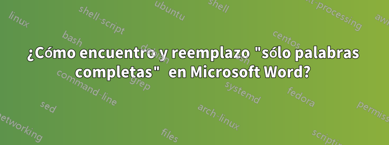 ¿Cómo encuentro y reemplazo "sólo palabras completas" en Microsoft Word?