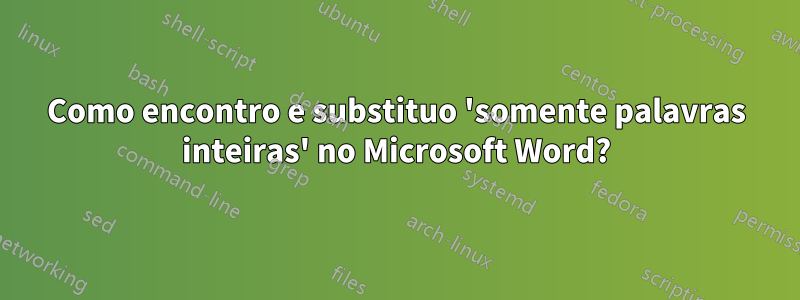 Como encontro e substituo 'somente palavras inteiras' no Microsoft Word?