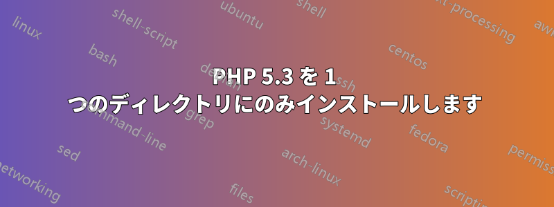 PHP 5.3 を 1 つのディレクトリにのみインストールします