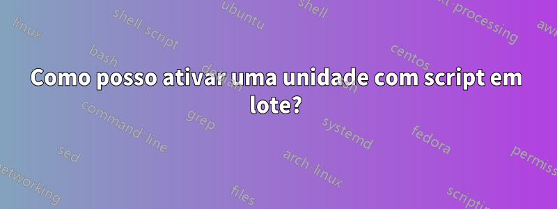Como posso ativar uma unidade com script em lote?