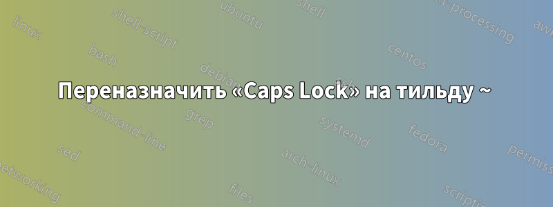 Переназначить «Caps Lock» на тильду ~
