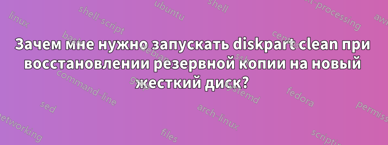 Зачем мне нужно запускать diskpart clean при восстановлении резервной копии на новый жесткий диск?