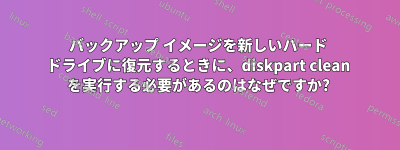 バックアップ イメージを新しいハード ドライブに復元するときに、diskpart clean を実行する必要があるのはなぜですか?