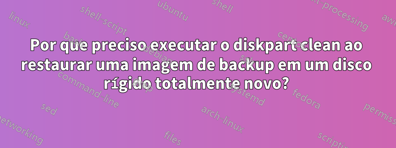 Por que preciso executar o diskpart clean ao restaurar uma imagem de backup em um disco rígido totalmente novo?