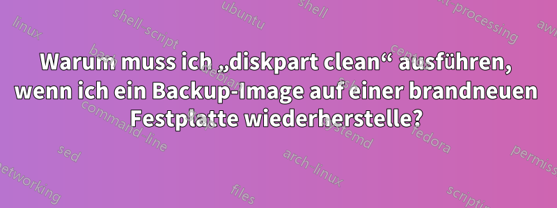 Warum muss ich „diskpart clean“ ausführen, wenn ich ein Backup-Image auf einer brandneuen Festplatte wiederherstelle?