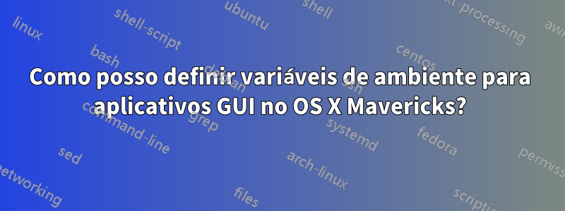 Como posso definir variáveis ​​de ambiente para aplicativos GUI no OS X Mavericks?