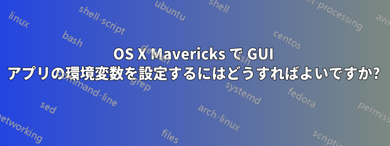 OS X Mavericks で GUI アプリの環境変数を設定するにはどうすればよいですか?