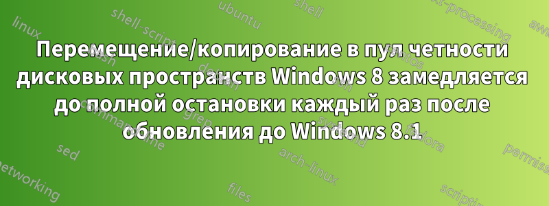 Перемещение/копирование в пул четности дисковых пространств Windows 8 замедляется до полной остановки каждый раз после обновления до Windows 8.1
