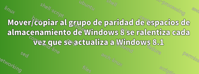 Mover/copiar al grupo de paridad de espacios de almacenamiento de Windows 8 se ralentiza cada vez que se actualiza a Windows 8.1