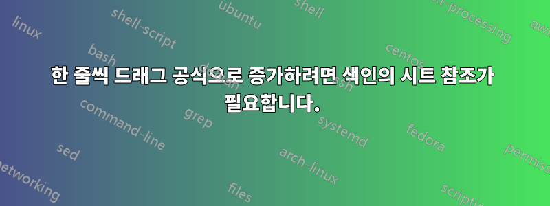 한 줄씩 드래그 공식으로 증가하려면 색인의 시트 참조가 필요합니다.