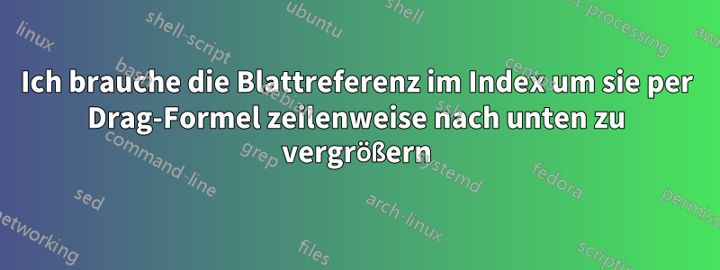 Ich brauche die Blattreferenz im Index um sie per Drag-Formel zeilenweise nach unten zu vergrößern
